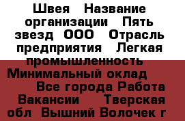 Швея › Название организации ­ Пять звезд, ООО › Отрасль предприятия ­ Легкая промышленность › Минимальный оклад ­ 20 000 - Все города Работа » Вакансии   . Тверская обл.,Вышний Волочек г.